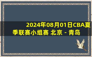 2024年08月01日CBA夏季联赛小组赛 北京 - 青岛 全场录像